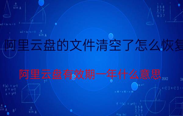 阿里云盘的文件清空了怎么恢复 阿里云盘有效期一年什么意思？